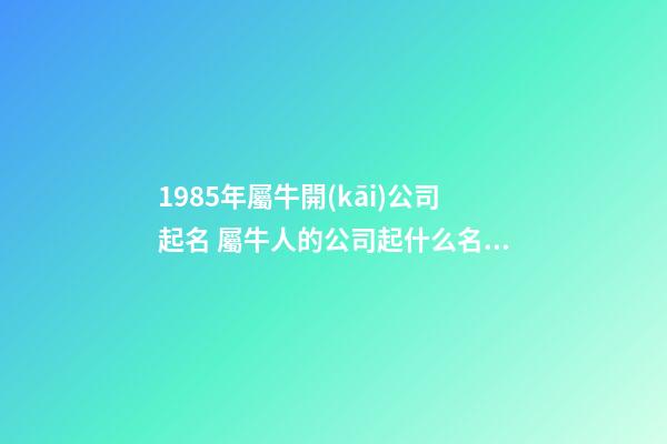 1985年屬牛開(kāi)公司起名 屬牛人的公司起什么名字好-第1張-公司起名-玄機(jī)派